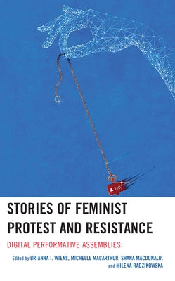 Stories of Feminist Protest and Resistance: Digital Performative Assemblies by Wiens, Brianna I.