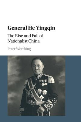 General He Yingqin: The Rise and Fall of Nationalist China by Worthing, Peter