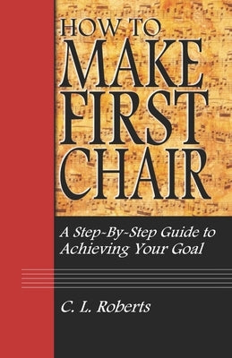 How to Make First Chair: A Step-by-Step Guide to Achieving Your Goal by Roberts, Christopher