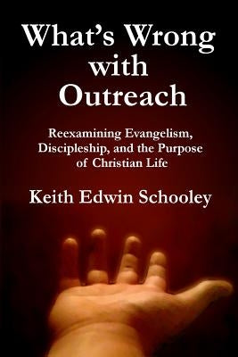 What's Wrong with Outreach: Reexamining Evangelism, Discipleship, and the Purpose of Christian Life by Schooley, Keith Edwin