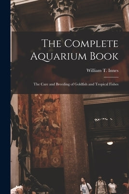 The Complete Aquarium Book; the Care and Breeding of Goldfish and Tropical Fishes by Innes, William T. 1874-1969