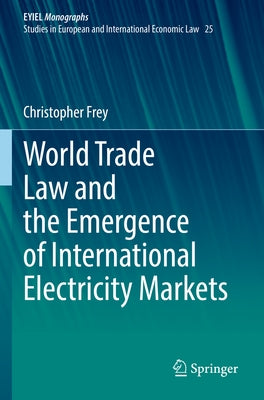 World Trade Law and the Emergence of International Electricity Markets by Frey, Christopher