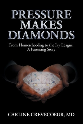 Pressure Makes Diamonds: From Homeschooling to the Ivy League - A Parenting Story by Crevecoeur, Carline