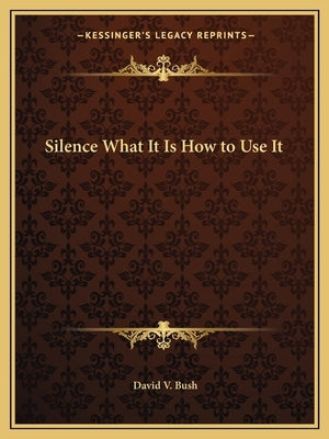 Silence What It Is How to Use It by Bush, David V.