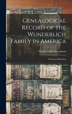 Genealogical Record of the Wunderlich Family in America: Seventeen Branches by Cornman, Charles Albert 1843-