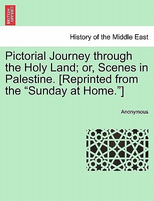 Pictorial Journey Through the Holy Land; Or, Scenes in Palestine. [Reprinted from the Sunday at Home.] by Anonymous