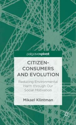 Citizen-Consumers and Evolution: Reducing Environmental Harm Through Our Social Motivation by Klintman, Mikael
