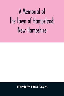 A memorial of the town of Hampstead, New Hampshire: historic and genealogic sketches. Proceedings of the centennial celebration, July 4th, 1849. Proce by Eliza Noyes, Harriette