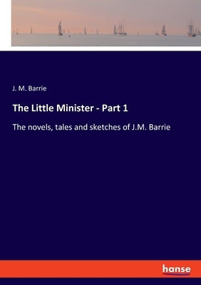 The Little Minister - Part 1: The novels, tales and sketches of J.M. Barrie by Barrie, J. M.