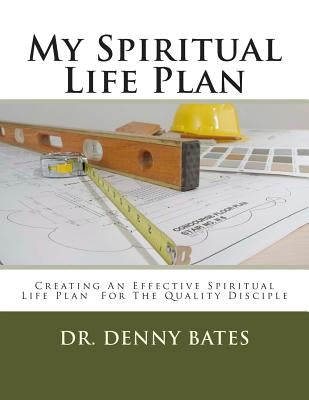My Spiritual Life Plan: Creating An Effective Spiritual Life Plan For The Quality Disciple by Bates, Denny