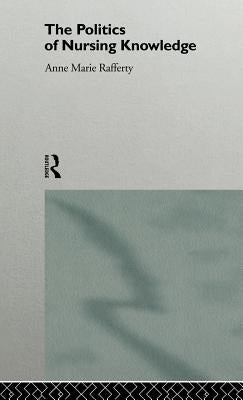 The Politics of Nursing Knowledge by Rafferty, Anne Marie