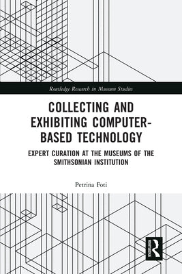 Collecting and Exhibiting Computer-Based Technology: Expert Curation at the Museums of the Smithsonian Institution by Foti, Petrina