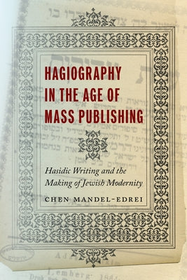 Hagiography in the Age of Mass Publishing: Hasidic Writing and the Making of Jewish Modernity by Mandel-Edrei, Chen