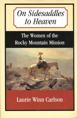 On Sidesaddles to Heaven: The Women of the Rocky Mountain Mission by Carlson, Laurie Winn