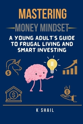 Mastering Money Mindset: A Young Adult's Guide to Frugal Living and Smart Investing by K Shail