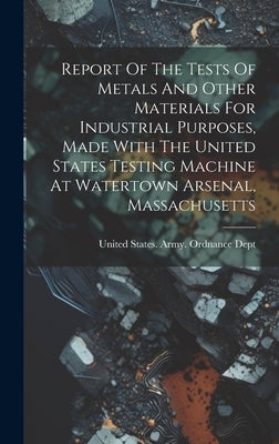 Report Of The Tests Of Metals And Other Materials For Industrial Purposes, Made With The United States Testing Machine At Watertown Arsenal, Massachus by United States Army Ordnance Dept