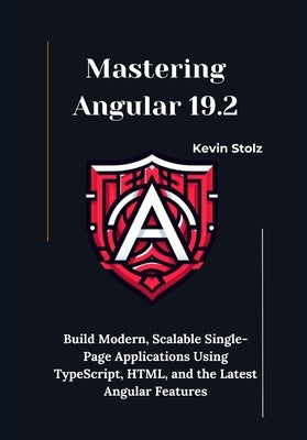 Mastering Angular 19.2: Build Modern, Scalable Single-Page Applications Using TypeScript, HTML, and the Latest Angular Features by Stolz, Kevin