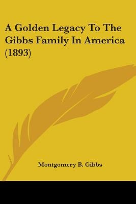 A Golden Legacy To The Gibbs Family In America (1893) by Gibbs, Montgomery B.