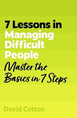 7 Lessons in Managing Difficult People: Master Problem People Basics in 7 Steps by Cotton, David