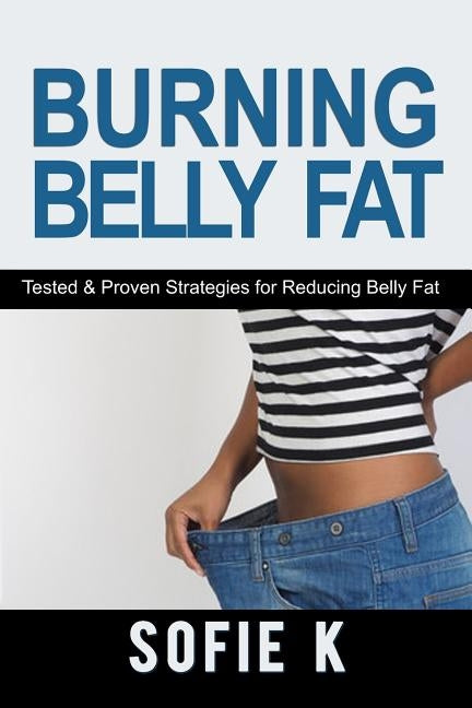 Burning Belly Fat: Tested & Proven Strategies for Reducing Belly Fat by K, Sofie
