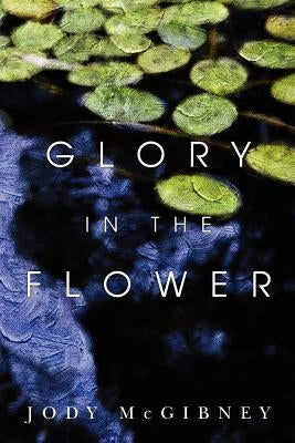 Glory in the Flower by McGibney, Jody