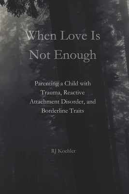 When Love Is Not Enough: Parenting a Child with Trauma, Reactive Attachment Disorder and Borderline Traits by Koehler, Rj