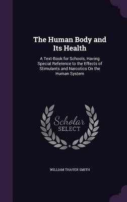 The Human Body and Its Health: A Text-Book for Schools, Having Special Reference to the Effects of Stimulants and Narcotics On the Human System by Smith, William Thayer