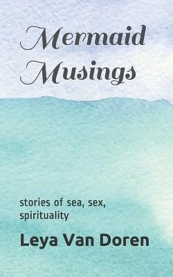 Mermaid Musings: Stories of Sea, Sex, Spirituality by Van Doren, Leya