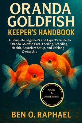 Oranda Goldfish Keeper's Handbook: A Complete Beginner's and Expert's Guide to Oranda Goldfish Care, Feeding, Breeding, Health, Aquarium Setup, and Li by O. Raphael, Ben