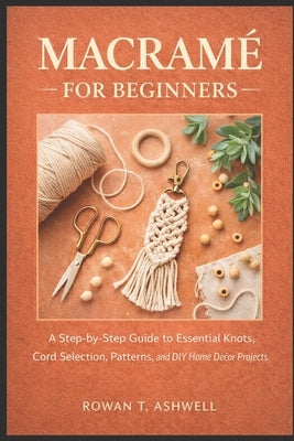 Macramé for Beginners: A Step-by-Step Guide to Essential Knots, Cord Selection, Patterns, and DIY Home Décor Projects by T. Ashwell, Rowan