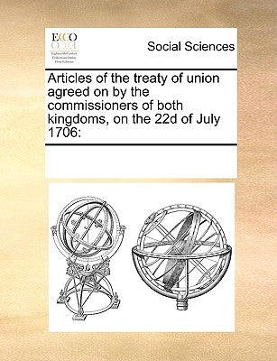 Articles of the Treaty of Union Agreed on by the Commissioners of Both Kingdoms, on the 22d of July 1706 by Multiple Contributors