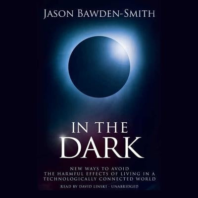 In the Dark: New Ways to Avoid the Harmful Effects of Living in a Technologically Connected World by Bawden-Smith, Jason