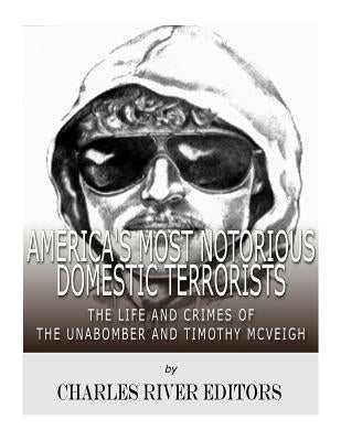 America's Most Notorious Domestic Terrorists: The Life and Crimes of the Unabomber and Timothy McVeigh by Charles River Editors