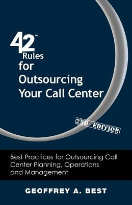 42 Rules for Outsourcing Your Call Center (2nd Edition): Best Practices for Outsourcing Call Center Planning, Operations and Management by Best, Geoffrey A.