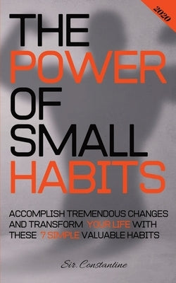 The Power of Small Habits: Accomplish Tremendous Changes and Transform Your Life With These 7 Simple Valuable Habits by Constantine, Sir