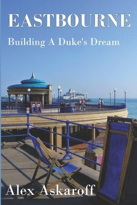 Eastbourne, Building A Duke's Dream: Eastbourne, Building A Duke's Dream by Alex Askaroff by Askaroff, Alex