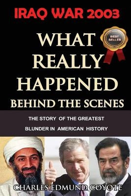 Iraq War 2003: What Really Happened Behind The Scenes: The Story Of The Greatest Blunder In American History by Coyote, Charles Edmund