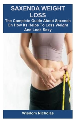 Saxenda Weight Loss: The Complete Guide About Saxenda On How Its Helps To Loss Weight And Look Sexy by Nicholas, Wisdom