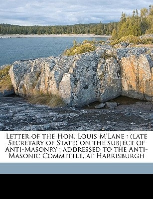 Letter of the Hon. Louis M'Lane: (Late Secretary of State) on the Subject of Anti-Masonry; Addressed to the Anti-Masonic Committee, at Harrisburgh by McLane, Louis