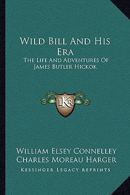 Wild Bill and His Era: The Life and Adventures of James Butler Hickok by Connelley, William Elsey
