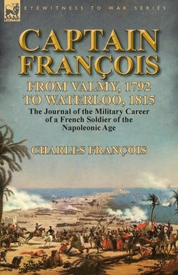 Captain François: From Valmy, 1792 to Waterloo, 1815-the Journal of the Military Career of a French Soldier of the Napoleonic Age by François, Charles