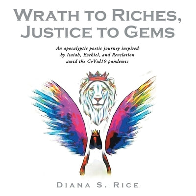 Wrath to Riches, Justice to Gems: An Apocalyptic Poetic Journey Inspired by Isaiah, Ezekiel, and Revelation Amid the Covid19 Pandemic by Rice, Diana S.