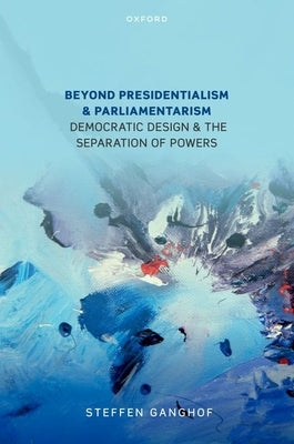 Beyond Presidentialism and Parliamentarism: Democratic Design and the Separation of Powers by Ganghof, Steffen