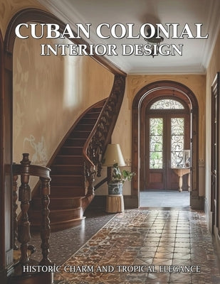 Cuban Colonial Interior Design: Historic Charm and Tropical Elegance by Daniel Veyron