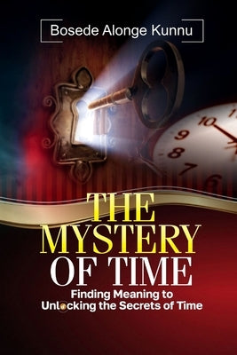 The Mystery of Time: Finding Meaning to Unlocking the Secrets of Time by Kunnu, Bosede Alonge