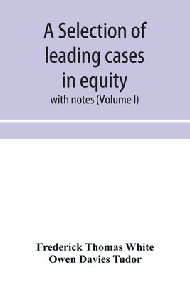 A selection of leading cases in equity: with notes (Volume I) by Thomas White, Frederick