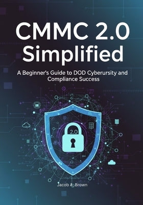 CMMC 2.0 Simplified: A Beginner's Guide to DoD Cybersecurity and Compliance Success by Brown, Jacob A.
