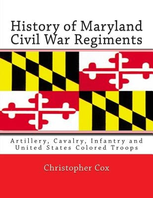 History of Maryland Civil War Regiments: Artillery, Cavalry, Infantry and United States Colored Troops by Cox, Christopher