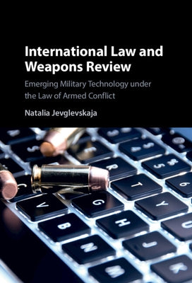 International Law and Weapons Review: Emerging Military Technology Under the Law of Armed Conflict by Jevglevskaja, Natalia