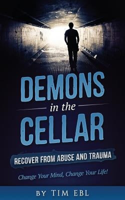 Demons in the Cellar: Recover From Abuse and Trauma- Change Your Mind, Change Your Life! by Ebl, Tim